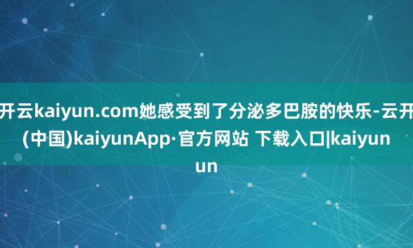 开云kaiyun.com她感受到了分泌多巴胺的快乐-云开(中国)kaiyunApp·官方网站 下载入口|kaiyun