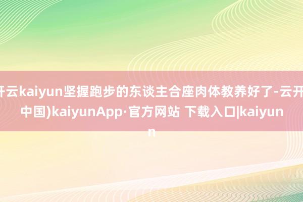 开云kaiyun坚握跑步的东谈主合座肉体教养好了-云开(中国)kaiyunApp·官方网站 下载入口|kaiyun
