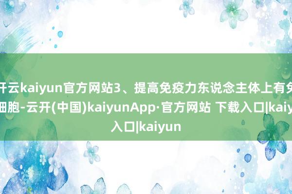 开云kaiyun官方网站3、提高免疫力东说念主体上有免疫细胞-云开(中国)kaiyunApp·官方网站 下载入口|kaiyun