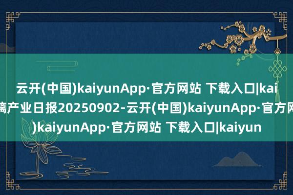 云开(中国)kaiyunApp·官方网站 下载入口|kaiyun瑞达期货纯碱玻璃产业日报20250902-云开(中国)kaiyunApp·官方网站 下载入口|kaiyun
