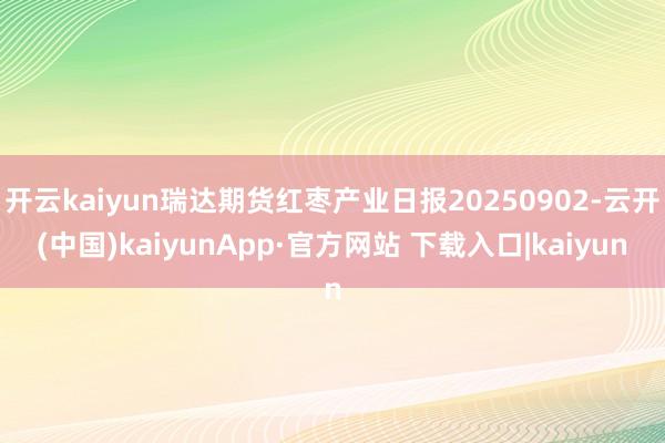 开云kaiyun瑞达期货红枣产业日报20250902-云开(中国)kaiyunApp·官方网站 下载入口|kaiyun