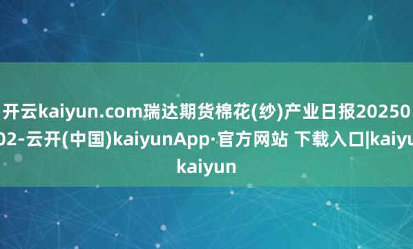 开云kaiyun.com瑞达期货棉花(纱)产业日报20250902-云开(中国)kaiyunApp·官方网站 下载入口|kaiyun
