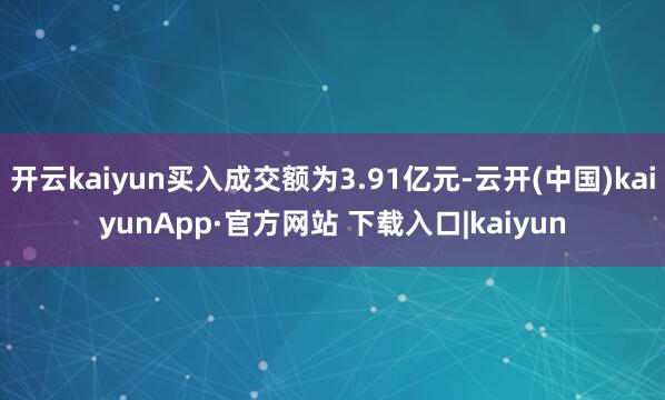 开云kaiyun买入成交额为3.91亿元-云开(中国)kaiyunApp·官方网站 下载入口|kaiyun