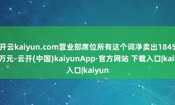 开云kaiyun.com营业部席位所有这个词净卖出1845.91万元-云开(中国)kaiyunApp·官方网站 下载入口|kaiyun