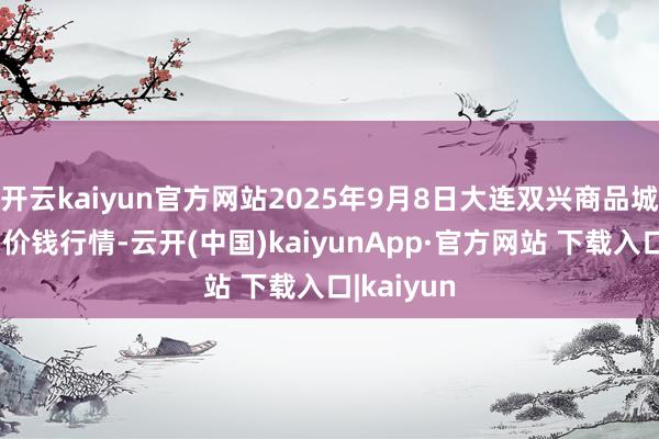 开云kaiyun官方网站2025年9月8日大连双兴商品城有限公司价钱行情-云开(中国)kaiyunApp·官方网站 下载入口|kaiyun