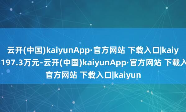 云开(中国)kaiyunApp·官方网站 下载入口|kaiyun成交额6197.3万元-云开(中国)kaiyunApp·官方网站 下载入口|kaiyun