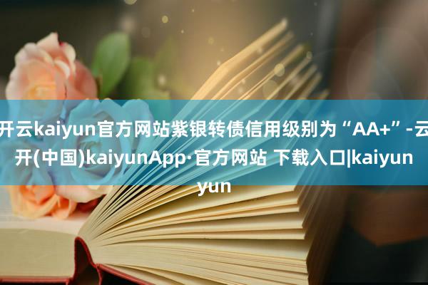 开云kaiyun官方网站紫银转债信用级别为“AA+”-云开(中国)kaiyunApp·官方网站 下载入口|kaiyun