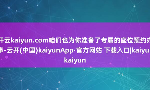 开云kaiyun.com咱们也为你准备了专属的座位预约办事-云开(中国)kaiyunApp·官方网站 下载入口|kaiyun