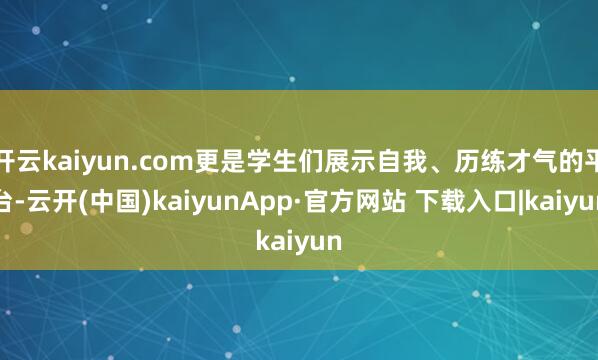开云kaiyun.com更是学生们展示自我、历练才气的平台-云开(中国)kaiyunApp·官方网站 下载入口|kaiyun
