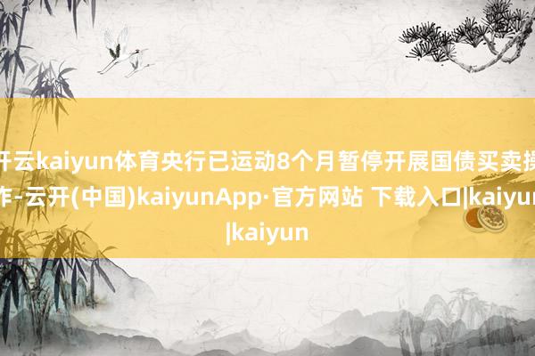 开云kaiyun体育央行已运动8个月暂停开展国债买卖操作-云开(中国)kaiyunApp·官方网站 下载入口|kaiyun