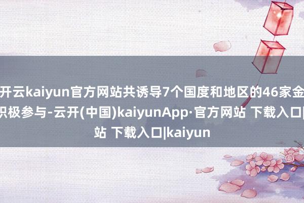 开云kaiyun官方网站共诱导7个国度和地区的46家金融机构积极参与-云开(中国)kaiyunApp·官方网站 下载入口|kaiyun