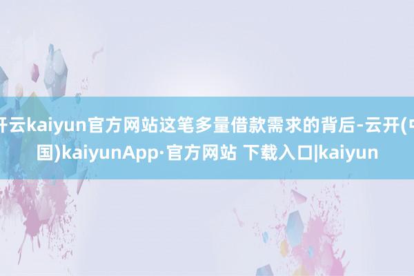 开云kaiyun官方网站这笔多量借款需求的背后-云开(中国)kaiyunApp·官方网站 下载入口|kaiyun