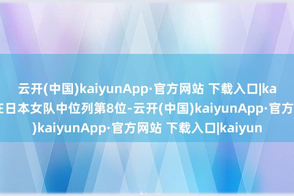云开(中国)kaiyunApp·官方网站 下载入口|kaiyun那时寰球排行只在日本女队中位列第8位-云开(中国)kaiyunApp·官方网站 下载入口|kaiyun
