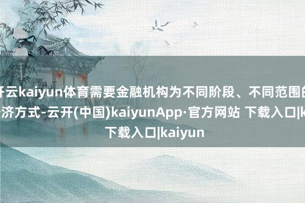 开云kaiyun体育需要金融机构为不同阶段、不同范围的轮回经济方式-云开(中国)kaiyunApp·官方网站 下载入口|kaiyun