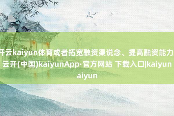 开云kaiyun体育或者拓宽融资渠说念、提高融资能力-云开(中国)kaiyunApp·官方网站 下载入口|kaiyun