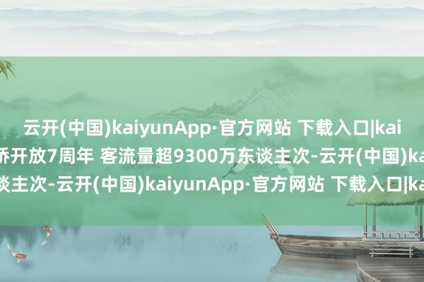 云开(中国)kaiyunApp·官方网站 下载入口|kaiyun时报数说 | 港珠澳大桥开放7周年 客流量超9300万东谈主次-云开(中国)kaiyunApp·官方网站 下载入口|kaiyun