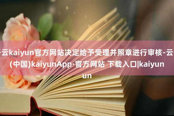 开云kaiyun官方网站决定给予受理并照章进行审核-云开(中国)kaiyunApp·官方网站 下载入口|kaiyun