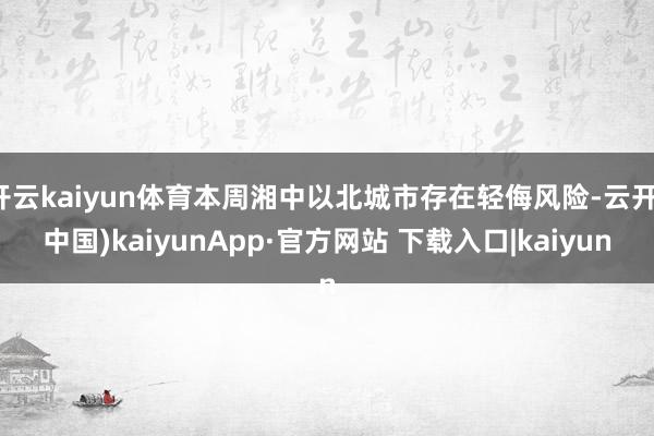 开云kaiyun体育本周湘中以北城市存在轻侮风险-云开(中国)kaiyunApp·官方网站 下载入口|kaiyun