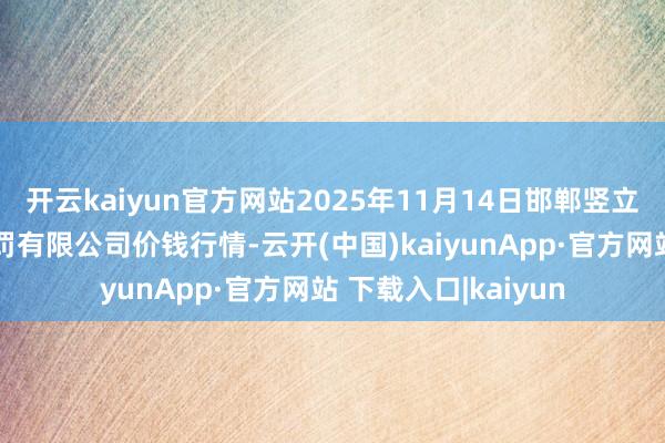 开云kaiyun官方网站2025年11月14日邯郸竖立区滏东当代农业处罚有限公司价钱行情-云开(中国)kaiyunApp·官方网站 下载入口|kaiyun