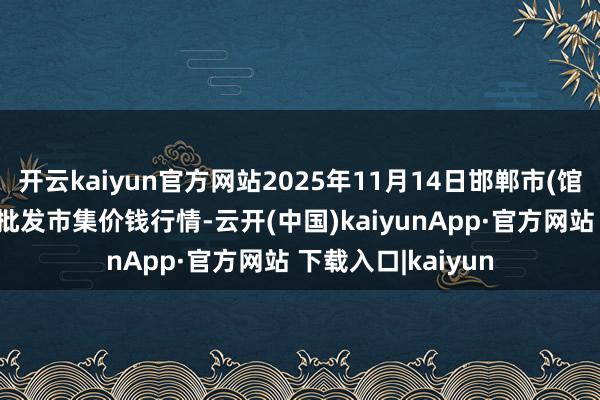 开云kaiyun官方网站2025年11月14日邯郸市(馆陶)金凤禽蛋农贸批发市集价钱行情-云开(中国)kaiyunApp·官方网站 下载入口|kaiyun