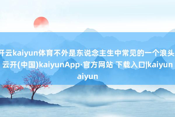 开云kaiyun体育不外是东说念主生中常见的一个浪头-云开(中国)kaiyunApp·官方网站 下载入口|kaiyun