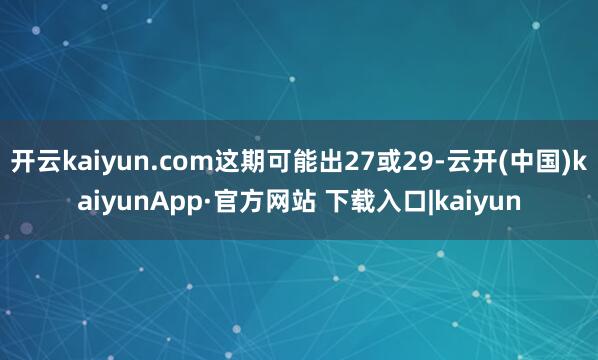 开云kaiyun.com这期可能出27或29-云开(中国)kaiyunApp·官方网站 下载入口|kaiyun