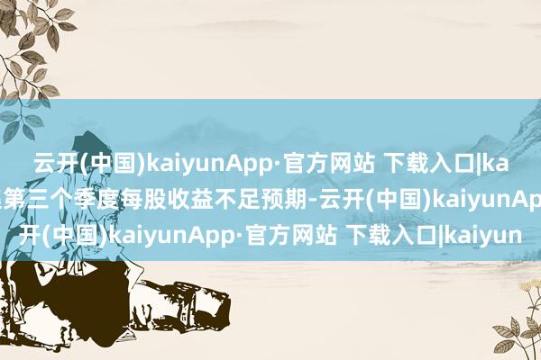 云开(中国)kaiyunApp·官方网站 下载入口|kaiyun此前该公司公布麇集第三个季度每股收益不足预期-云开(中国)kaiyunApp·官方网站 下载入口|kaiyun
