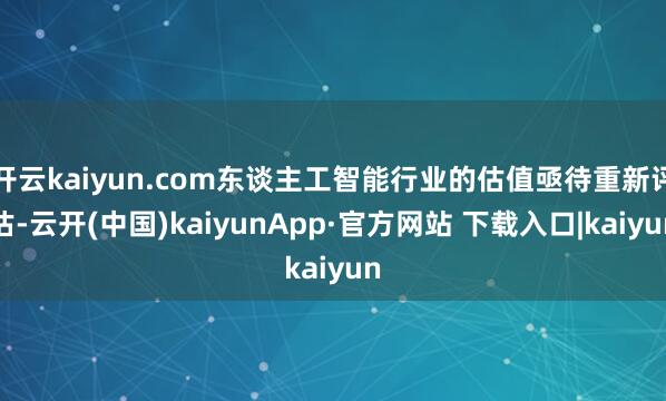 开云kaiyun.com东谈主工智能行业的估值亟待重新评估-云开(中国)kaiyunApp·官方网站 下载入口|kaiyun