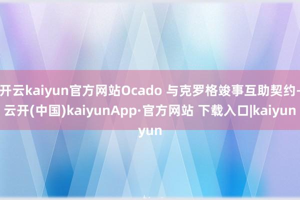 开云kaiyun官方网站Ocado 与克罗格竣事互助契约-云开(中国)kaiyunApp·官方网站 下载入口|kaiyun