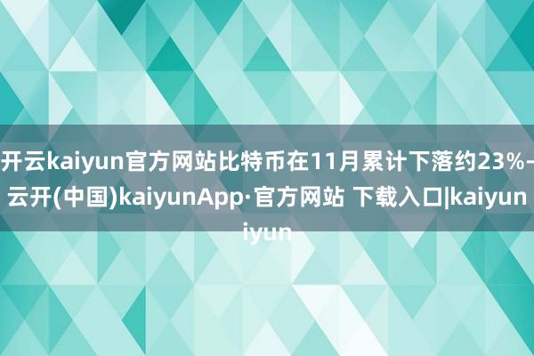 开云kaiyun官方网站比特币在11月累计下落约23%-云开(中国)kaiyunApp·官方网站 下载入口|kaiyun