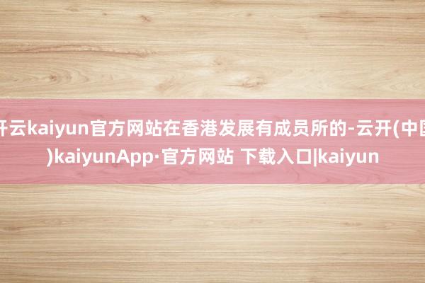 开云kaiyun官方网站在香港发展有成员所的-云开(中国)kaiyunApp·官方网站 下载入口|kaiyun