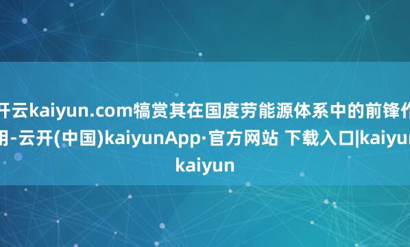 开云kaiyun.com犒赏其在国度劳能源体系中的前锋作用-云开(中国)kaiyunApp·官方网站 下载入口|kaiyun