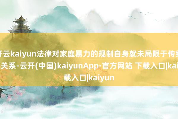 开云kaiyun法律对家庭暴力的规制自身就未局限于传统婚配关系-云开(中国)kaiyunApp·官方网站 下载入口|kaiyun