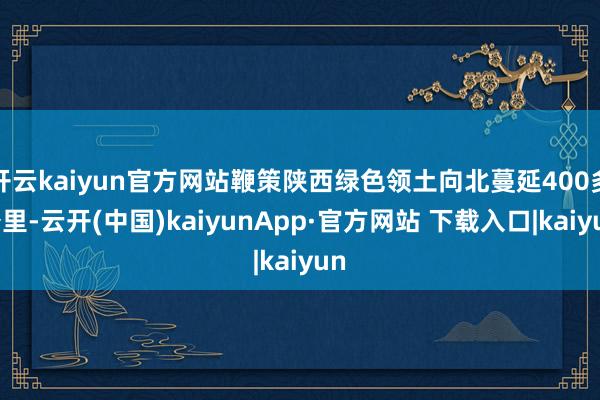 开云kaiyun官方网站鞭策陕西绿色领土向北蔓延400多公里-云开(中国)kaiyunApp·官方网站 下载入口|kaiyun