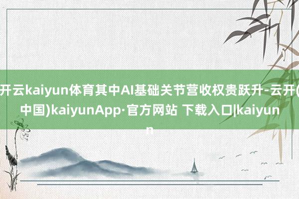 开云kaiyun体育其中AI基础关节营收权贵跃升-云开(中国)kaiyunApp·官方网站 下载入口|kaiyun