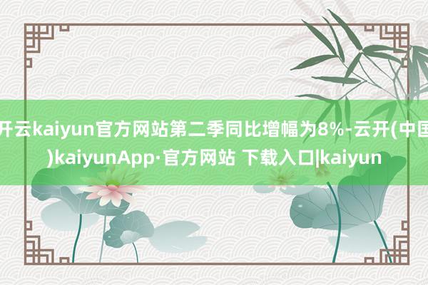 开云kaiyun官方网站第二季同比增幅为8%-云开(中国)kaiyunApp·官方网站 下载入口|kaiyun
