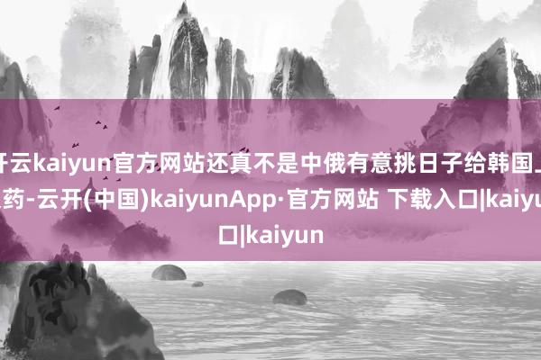 开云kaiyun官方网站还真不是中俄有意挑日子给韩国上眼药-云开(中国)kaiyunApp·官方网站 下载入口|kaiyun