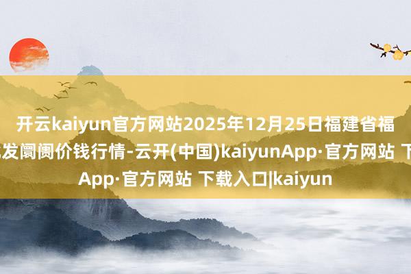 开云kaiyun官方网站2025年12月25日福建省福州市海峡蔬菜批发阛阓价钱行情-云开(中国)kaiyunApp·官方网站 下载入口|kaiyun