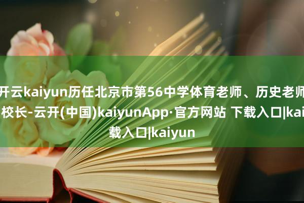 开云kaiyun历任北京市第56中学体育老师、历史老师、副校长-云开(中国)kaiyunApp·官方网站 下载入口|kaiyun