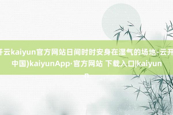 开云kaiyun官方网站日间时时安身在湿气的场地-云开(中国)kaiyunApp·官方网站 下载入口|kaiyun