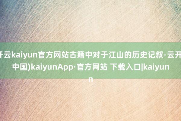 开云kaiyun官方网站古籍中对于江山的历史记叙-云开(中国)kaiyunApp·官方网站 下载入口|kaiyun