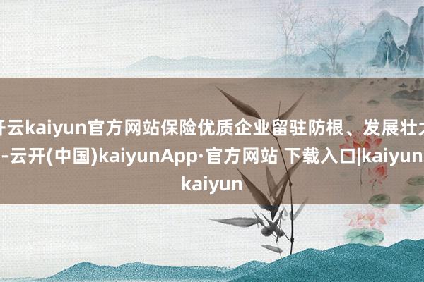 开云kaiyun官方网站保险优质企业留驻防根、发展壮大-云开(中国)kaiyunApp·官方网站 下载入口|kaiyun