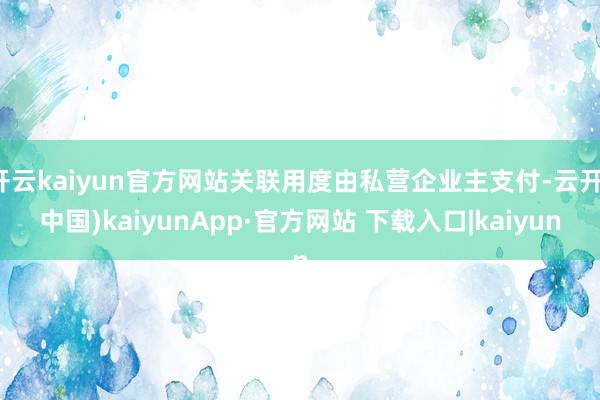 开云kaiyun官方网站关联用度由私营企业主支付-云开(中国)kaiyunApp·官方网站 下载入口|kaiyun