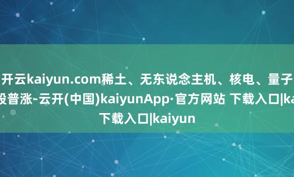 开云kaiyun.com稀土、无东说念主机、核电、量子打算股普涨-云开(中国)kaiyunApp·官方网站 下载入口|kaiyun