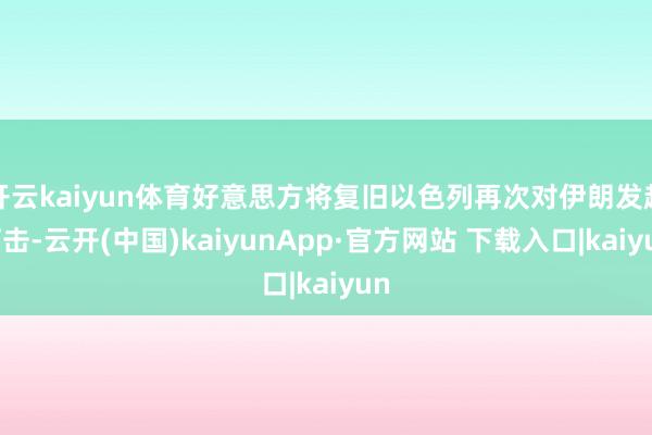开云kaiyun体育好意思方将复旧以色列再次对伊朗发起打击-云开(中国)kaiyunApp·官方网站 下载入口|kaiyun
