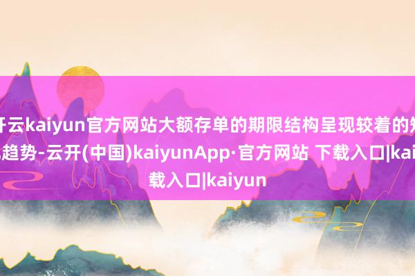 开云kaiyun官方网站大额存单的期限结构呈现较着的短期化趋势-云开(中国)kaiyunApp·官方网站 下载入口|kaiyun