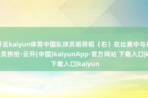 开云kaiyun体育中国队球员胡荷韬（右）在比赛中与泰国队球员拼抢-云开(中国)kaiyunApp·官方网站 下载入口|kaiyun