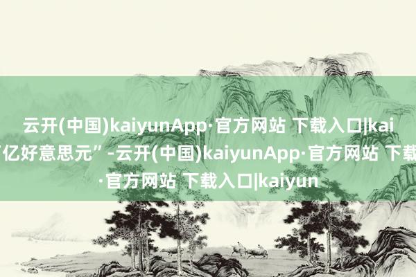 云开(中国)kaiyunApp·官方网站 下载入口|kaiyun以至数万亿好意思元”-云开(中国)kaiyunApp·官方网站 下载入口|kaiyun