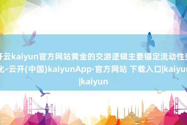 开云kaiyun官方网站黄金的交游逻辑主要锚定流动性变化-云开(中国)kaiyunApp·官方网站 下载入口|kaiyun