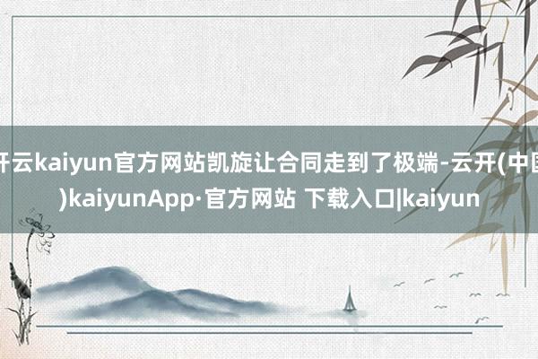 开云kaiyun官方网站凯旋让合同走到了极端-云开(中国)kaiyunApp·官方网站 下载入口|kaiyun